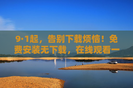 9·1起,告别下载烦恼!免费安装无下载,在线观看一键畅享,9·1起告别下载!免费安装在线一键畅享 9·1起,告别下载烦恼!免费安装无下载,在线观看一键畅享,9·1起告别下载!免费安装在线一键畅享