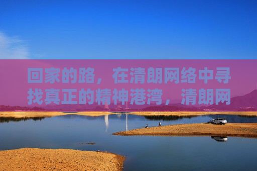回家的路，在清朗网络中寻找真正的精神港湾，清朗网络，回家的精神港湾