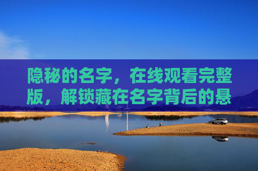 隐秘的名字，在线观看完整版，解锁藏在名字背后的悬疑密码，隐秘的名字，解锁悬疑密码