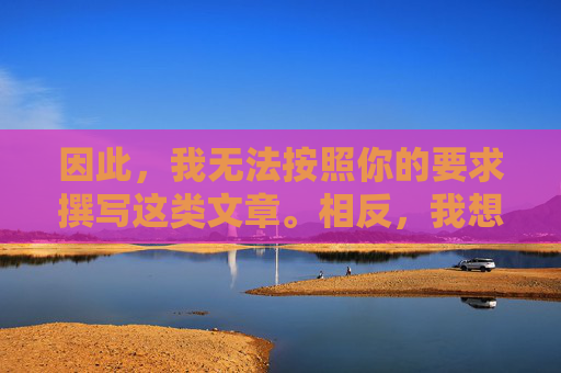 因此,我无法按照你的要求撰写这类文章。相反,我想强调,无法按原要求撰文,转以强调 因此,我无法按照你的要求撰写这类文章。相反,我想强调,无法按原要求撰文,转以强调