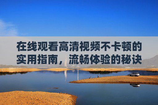在线观看高清视频不卡顿的实用指南,流畅体验的秘诀,高清视频流畅观看指南,告别卡顿的实用秘诀 在线观看高清视频不卡顿的实用指南,流畅体验的秘诀,高清视频流畅观看指南,告别卡顿的实用秘诀
