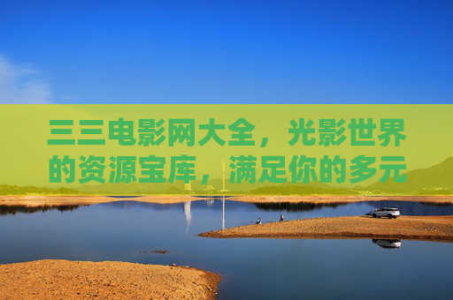 三三电影网大全，光影世界的资源宝库，满足你的多元观影需求，三三电影网大全，光影世界的资源宝库，满足多元观影需求
