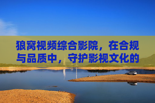 狼窝视频综合影院,在合规与品质中,守护影视文化的温度,狼窝视频综合影院,合规品质守护影视文化温度 狼窝视频综合影院,在合规与品质中,守护影视文化的温度,狼窝视频综合影院,合规品质守护影视文化温度