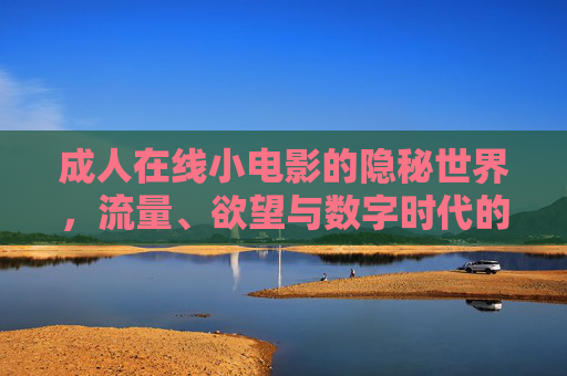 成人在线小电影的隐秘世界,流量、欲望与数字时代的边界博弈,成人在线小电影,隐秘世界的流量欲望与数字边界博弈 成人在线小电影的隐秘世界,流量、欲望与数字时代的边界博弈,成人在线小电影,隐秘世界的流量欲望与数字边界博弈