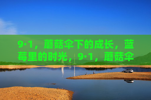 9·1,蘑菇伞下的成长,蓝莓里的时光,9·1,蘑菇伞撑成长,蓝莓酿时光 9·1,蘑菇伞下的成长,蓝莓里的时光,9·1,蘑菇伞撑成长,蓝莓酿时光