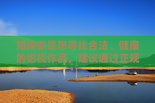 如果你是想寻找合法、健康的影视作品，建议通过正规渠道观看，例如，合法健康影视作品 请通过正规渠道观看