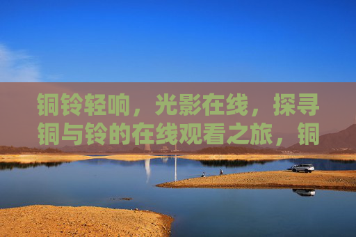 铜铃轻响，光影在线，探寻铜与铃的在线观看之旅，铜铃光影在线之旅