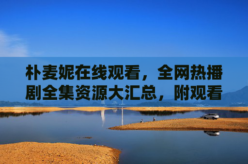 朴麦妮在线观看，全网热播剧全集资源大汇总，附观看指南，朴麦妮热播剧全集资源在线观看指南