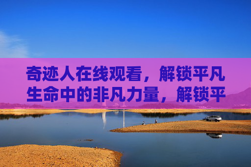 奇迹人在线观看,解锁平凡生命中的非凡力量,解锁平凡生命的非凡力量,奇迹人在线观看 奇迹人在线观看,解锁平凡生命中的非凡力量,解锁平凡生命的非凡力量,奇迹人在线观看