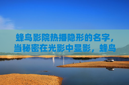 蜂鸟影院热播隐形的名字,当秘密在光影中显影,蜂鸟影院热播隐形的名字,秘密光影中显影 蜂鸟影院热播隐形的名字,当秘密在光影中显影,蜂鸟影院热播隐形的名字,秘密光影中显影