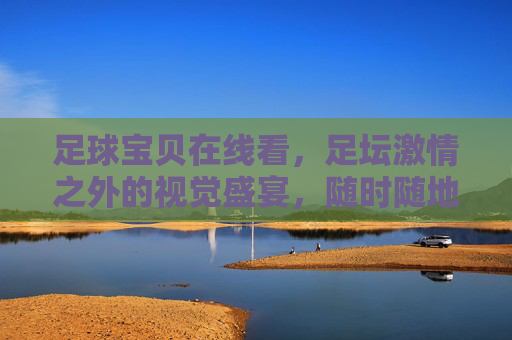 足球宝贝在线看,足坛激情之外的视觉盛宴,随时随地为你热力助威,足球宝贝在线看,足坛激情之外的视觉盛宴 足球宝贝在线看,足坛激情之外的视觉盛宴,随时随地为你热力助威,足球宝贝在线看,足坛激情之外的视觉盛宴