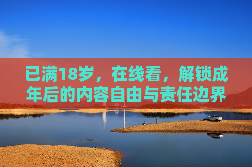 已满18岁,在线看,解锁成年后的内容自由与责任边界,成年在线,解锁内容自由与责任边界 已满18岁,在线看,解锁成年后的内容自由与责任边界,成年在线,解锁内容自由与责任边界