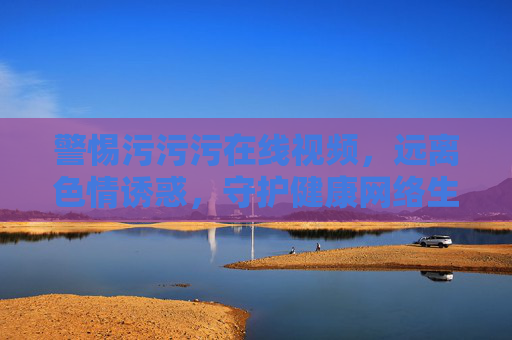 警惕污污污在线视频,远离色情诱惑,守护健康网络生活,警惕不良在线视频,远离色情诱惑,守护健康网络生活 警惕污污污在线视频,远离色情诱惑,守护健康网络生活,警惕不良在线视频,远离色情诱惑,守护健康网络生活