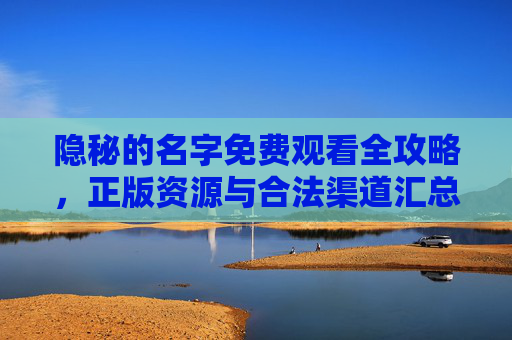 隐秘的名字免费观看全攻略,正版资源与合法渠道汇总,隐秘的名字免费观看全攻略,正版资源与合法渠道汇总 隐秘的名字免费观看全攻略,正版资源与合法渠道汇总,隐秘的名字免费观看全攻略,正版资源与合法渠道汇总