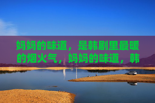 妈妈的味道,是韩剧里最暖的烟火气,妈妈的味道,韩剧烟火气里的暖 妈妈的味道,是韩剧里最暖的烟火气,妈妈的味道,韩剧烟火气里的暖
