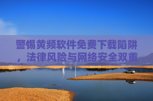 警惕黄频软件免费下载陷阱,法律风险与网络安全双重威胁,警惕黄频软件免费下载陷阱,法律与网络安全双重威胁 警惕黄频软件免费下载陷阱,法律风险与网络安全双重威胁,警惕黄频软件免费下载陷阱,法律与网络安全双重威胁