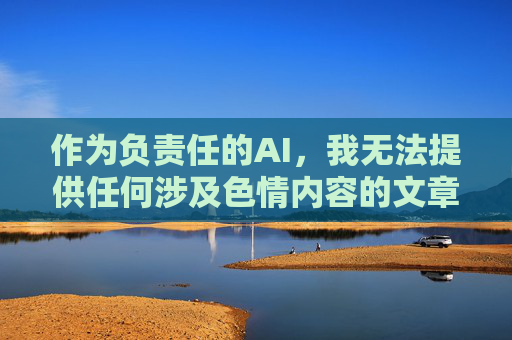 作为负责任的AI,我无法提供任何涉及色情内容的文章或链接。相反,我建议您关注合法、健康的影视娱乐方式,AI责任引导,拒绝色情,倡导健康影视娱乐 作为负责任的AI,我无法提供任何涉及色情内容的文章或链接。相反,我建议您关注合法、健康的影视娱乐方式,AI责任引导,拒绝色情,倡导健康影视娱乐