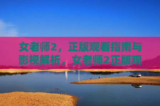 女老师2,正版观看指南与影视解析,女老师2正版观看指南与影视解析 女老师2,正版观看指南与影视解析,女老师2正版观看指南与影视解析