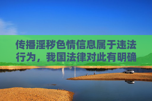 传播淫秽色情信息属于违法行为，我国法律对此有明确规定，任何组织或个人不得制作、复制、出版、贩卖、传播淫秽物品。观看此类内容不仅违反社会公德，还可能对个人身心健康造成严重危害，甚至诱发违法犯罪行为，传播淫秽色情信息，违法害人害己