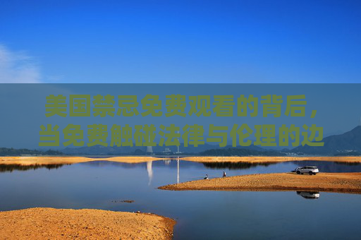 美国禁忌免费观看的背后,当免费触碰法律与伦理的边界,美国禁忌免费观看,触碰法律与伦理的边界 美国禁忌免费观看的背后,当免费触碰法律与伦理的边界,美国禁忌免费观看,触碰法律与伦理的边界