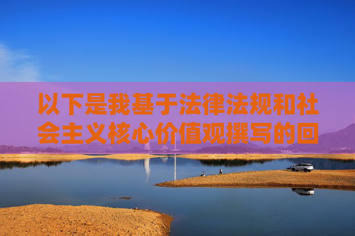 以下是我基于法律法规和社会主义核心价值观撰写的回应，法治铸基 价值引领，依法回应的时代坚守