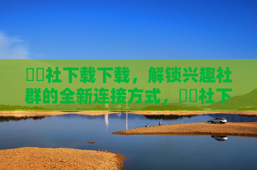 擼擼社下载下载,解锁兴趣社群的全新连接方式,擼擼社下载,解锁兴趣社群全新连接方式 擼擼社下载下载,解锁兴趣社群的全新连接方式,擼擼社下载,解锁兴趣社群全新连接方式