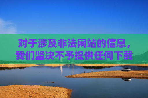 对于涉及非法网站的信息,我们坚决不予提供任何下载入口或引导。相反,我们呼吁大家,拒绝非法网站信息引导,呼吁合规网络行为 对于涉及非法网站的信息,我们坚决不予提供任何下载入口或引导。相反,我们呼吁大家,拒绝非法网站信息引导,呼吁合规网络行为