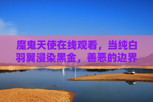 魔鬼天使在线观看,当纯白羽翼浸染黑金,善恶的边界在哪里?纯白羽翼浸染黑金,魔鬼天使的善恶边界 魔鬼天使在线观看,当纯白羽翼浸染黑金,善恶的边界在哪里?纯白羽翼浸染黑金,魔鬼天使的善恶边界