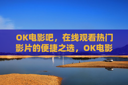 OK电影吧,在线观看热门影片的便捷之选,OK电影吧,在线观看热门影片的便捷之选 OK电影吧,在线观看热门影片的便捷之选,OK电影吧,在线观看热门影片的便捷之选