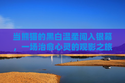 当熊猫的黑白温柔闯入银幕,一场治愈心灵的观影之旅,黑白温柔入银幕,治愈观影暖心灵 当熊猫的黑白温柔闯入银幕,一场治愈心灵的观影之旅,黑白温柔入银幕,治愈观影暖心灵