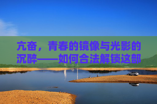 亢奋，青春的镜像与光影的沉醉——如何合法解锁这部现象美剧？亢奋，青春镜像与光影沉醉的合法观看指南