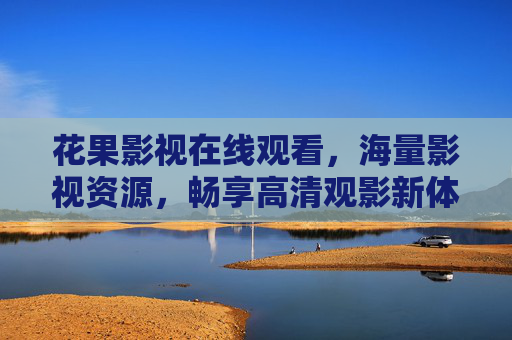 花果影视在线观看，海量影视资源，畅享高清观影新体验，花果影视，海量资源，畅享高清观影新体验