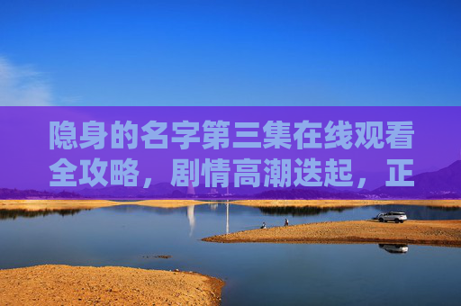 隐身的名字第三集在线观看全攻略，剧情高潮迭起，正版观看渠道大公开！隐身的名字第三集全攻略，高潮剧情迭起，正版观看渠道大公开