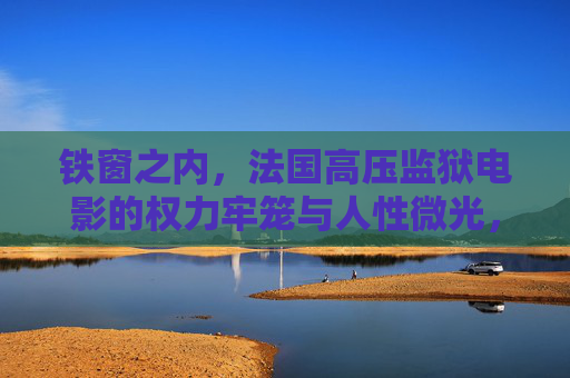 铁窗之内,法国高压监狱电影的权力牢笼与人性微光,权力牢笼与人性微光,法国高压监狱电影的铁窗凝视 铁窗之内,法国高压监狱电影的权力牢笼与人性微光,权力牢笼与人性微光,法国高压监狱电影的铁窗凝视