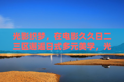 光影织梦,在电影久久日二三区邂逅日式多元美学,光影织梦,电影邂逅日式多元美学 光影织梦,在电影久久日二三区邂逅日式多元美学,光影织梦,电影邂逅日式多元美学