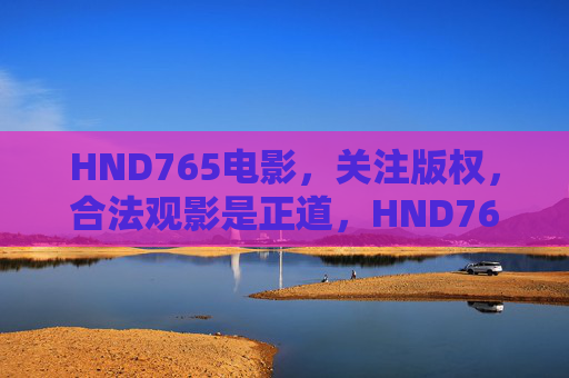 HND765电影，关注版权，合法观影是正道，HND765电影，关注版权，合法观影是正道