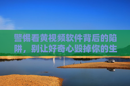警惕看黄视频软件背后的陷阱，别让好奇心毁掉你的生活，警惕黄软件陷阱，别让好奇心毁生活