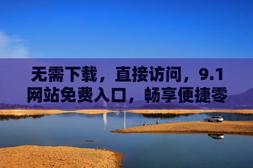 无需下载,直接访问,9.1网站免费入口,畅享便捷零门槛服务,1网站免费入口,无需下载,畅享便捷零门槛服务 无需下载,直接访问,9.1网站免费入口,畅享便捷零门槛服务,1网站免费入口,无需下载,畅享便捷零门槛服务