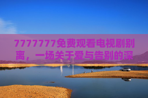 7777777免费观看电视剧别离,一场关于爱与告别的深情叙事,别离,爱与告别的深情叙事 7777777免费观看电视剧别离,一场关于爱与告别的深情叙事,别离,爱与告别的深情叙事