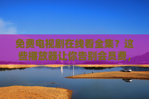 免费电视剧在线看全集?这些播放器让你告别会员费,安心追剧!免费看全集电视剧,告别会员费安心追剧 免费电视剧在线看全集?这些播放器让你告别会员费,安心追剧!免费看全集电视剧,告别会员费安心追剧