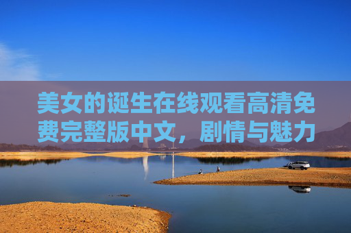 美女的诞生在线观看高清免费完整版中文,剧情与魅力全解析,美女的诞生高清免费完整版中文在线观看,剧情与魅力全解析 美女的诞生在线观看高清免费完整版中文,剧情与魅力全解析,美女的诞生高清免费完整版中文在线观看,剧情与魅力全解析