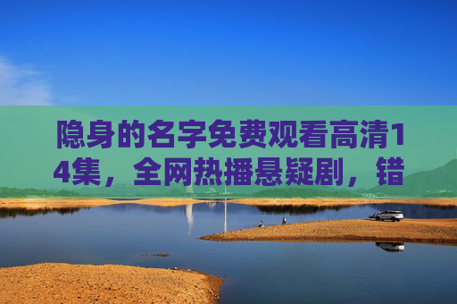 隐身的名字免费观看高清14集，全网热播悬疑剧，错过再无下集！隐身的名字免费观看高清14集，全网热播悬疑剧错过再无下集！