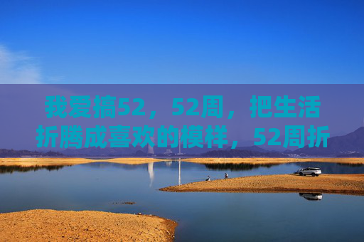我爱搞52,52周,把生活折腾成喜欢的模样,52周折腾生活,活成喜欢的模样 我爱搞52,52周,把生活折腾成喜欢的模样,52周折腾生活,活成喜欢的模样