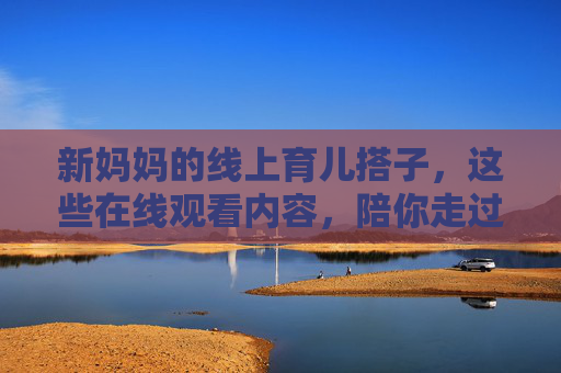 新妈妈的线上育儿搭子,这些在线观看内容,陪你走过新手期,新妈妈的线上育儿搭子,在线陪伴,共渡新手期 新妈妈的线上育儿搭子,这些在线观看内容,陪你走过新手期,新妈妈的线上育儿搭子,在线陪伴,共渡新手期