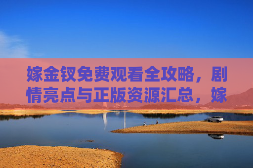 嫁金钗免费观看全攻略,剧情亮点与正版资源汇总,嫁金钗免费观看全攻略,剧情亮点与正版资源汇总 嫁金钗免费观看全攻略,剧情亮点与正版资源汇总,嫁金钗免费观看全攻略,剧情亮点与正版资源汇总