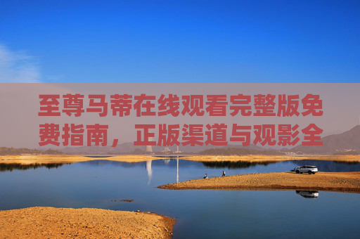 至尊马蒂在线观看完整版免费指南,正版渠道与观影全解析,至尊马蒂完整版免费观看指南,正版渠道与全解析 至尊马蒂在线观看完整版免费指南,正版渠道与观影全解析,至尊马蒂完整版免费观看指南,正版渠道与全解析