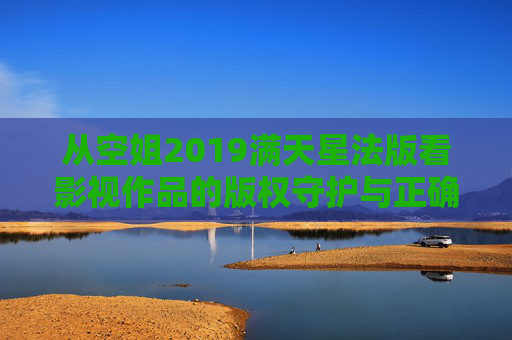 从空姐2019满天星法版看影视作品的版权守护与正确打开方式，从空姐2019，满天星法版看影视版权守护与正确打开方式