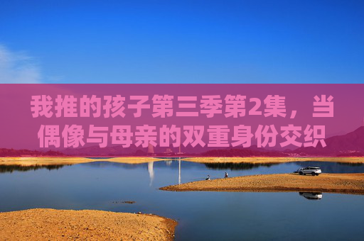我推的孩子第三季第2集，当偶像与母亲的双重身份交织，星野爱的微光刺破黑暗，双重身份交织，星野爱的微光刺破黑暗