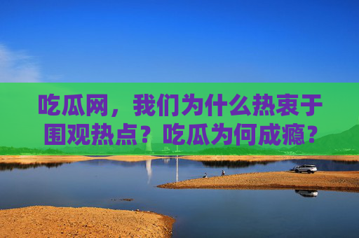 吃瓜网,我们为什么热衷于围观热点?吃瓜为何成瘾?围观热点的心理动因 吃瓜网,我们为什么热衷于围观热点?吃瓜为何成瘾?围观热点的心理动因