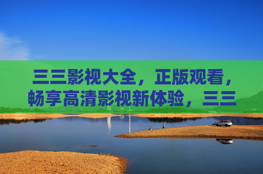 三三影视大全,正版观看,畅享高清影视新体验,三三影视大全,正版高清,畅享新体验 三三影视大全,正版观看,畅享高清影视新体验,三三影视大全,正版高清,畅享新体验